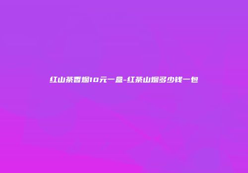 红山茶香烟10元一盒-红茶山烟多少钱一包