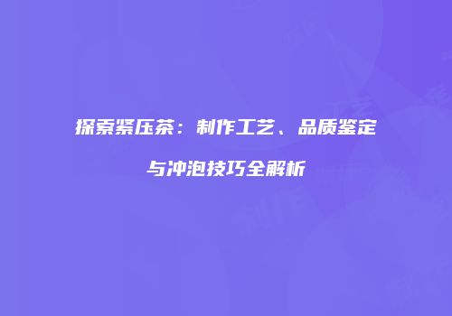 探索紧压茶：制作工艺、品质鉴定与冲泡技巧全解析