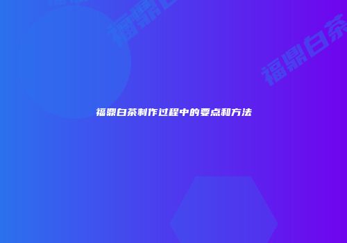 福鼎白茶制作过程中的要点和方法