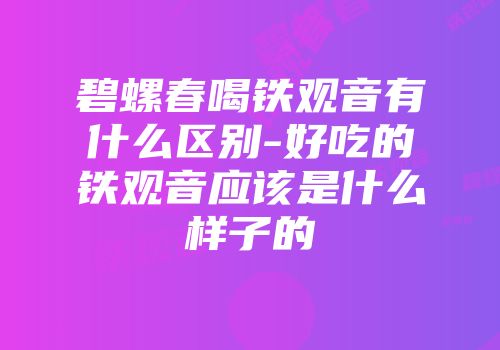 碧螺春喝铁观音有什么区别-好吃的铁观音应该是什么样子的