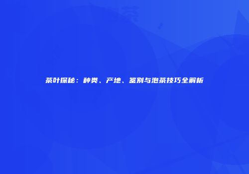 茶叶探秘：种类、产地、鉴别与泡茶技巧全解析