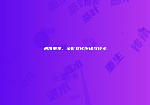 遇水重生：茶叶文化探秘与传承
