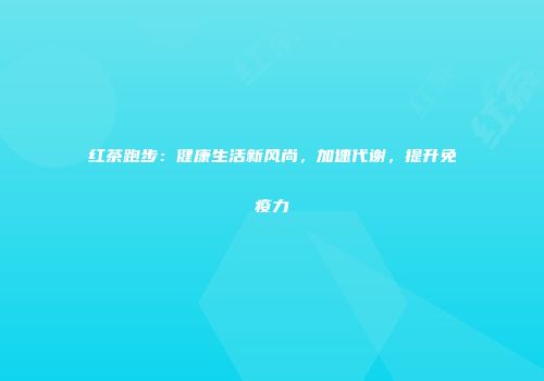 红茶跑步：健康生活新风尚，加速代谢，提升免疫力