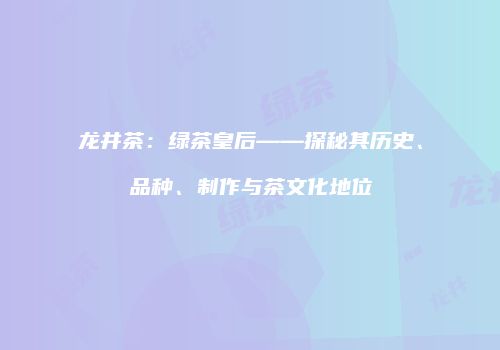 龙井茶：绿茶皇后——探秘其历史、品种、制作与茶文化地位