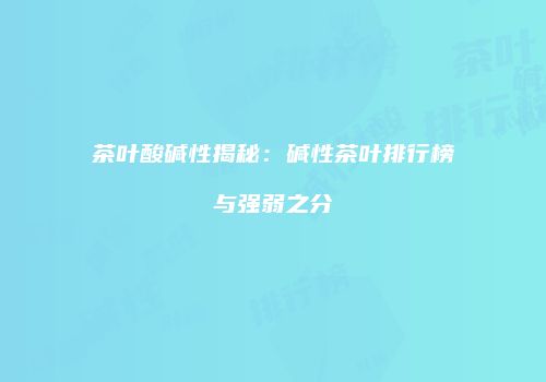 茶叶酸碱性揭秘：碱性茶叶排行榜与强弱之分