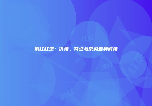 滇红红茶：价格、特点与茶类差异解析