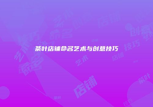 茶叶店铺命名艺术与创意技巧