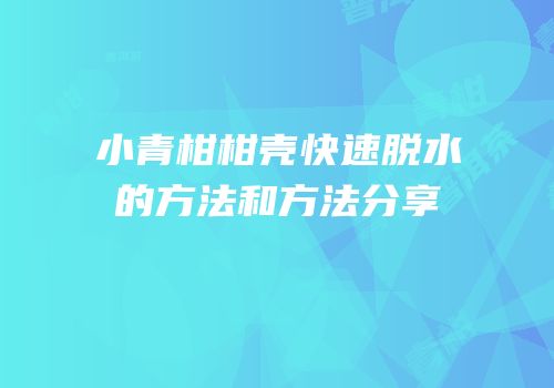 小青柑柑壳快速脱水的方法和方法分享