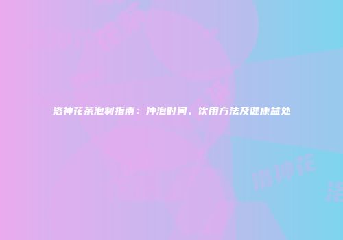 洛神花茶泡制指南：冲泡时间、饮用方法及健康益处