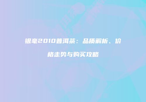 银毫2010普洱茶：品质解析、价格走势与购买攻略