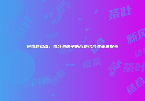 橙茶新风尚：茶叶与橙子的创新结合与美味探索