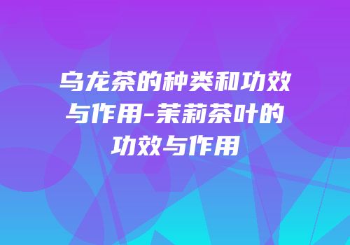 乌龙茶的种类和功效与作用-茉莉茶叶的功效与作用