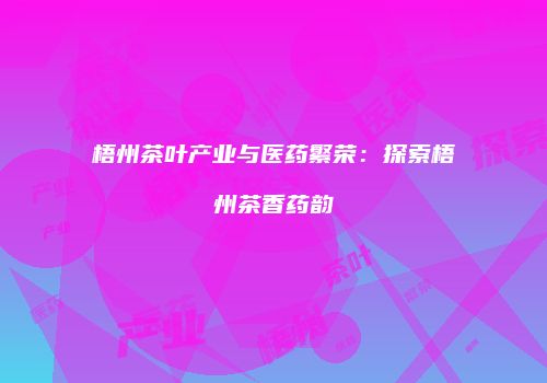 梧州茶叶产业与医药繁荣：探索梧州茶香药韵