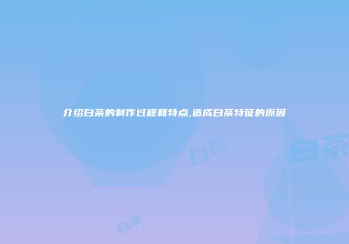 介绍白茶的制作过程和特点,造成白茶特征的原因