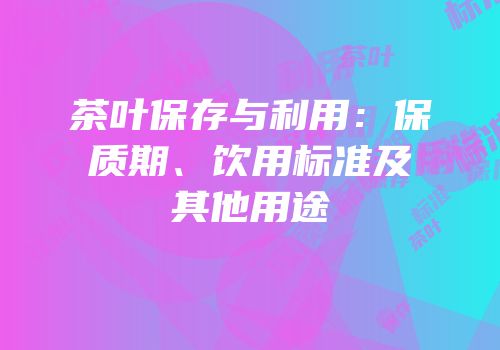 茶叶保存与利用：保质期、饮用标准及其他用途