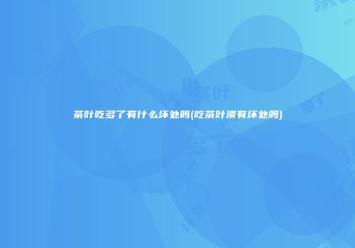 茶叶吃多了有什么坏处吗(吃茶叶渣有坏处吗)