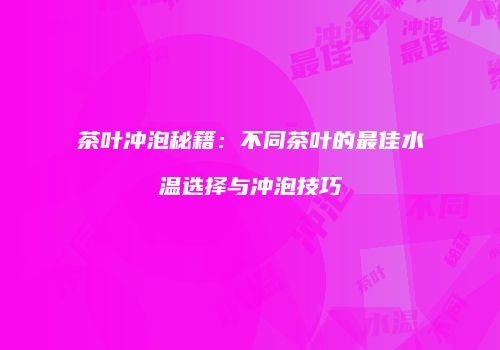 茶叶冲泡秘籍：不同茶叶的最佳水温选择与冲泡技巧