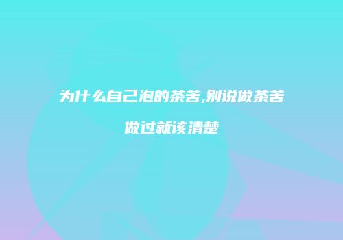 为什么自己泡的茶苦,别说做茶苦做过就该清楚