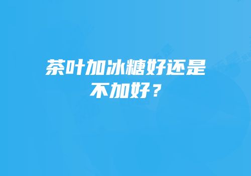 茶叶加冰糖好还是不加好？