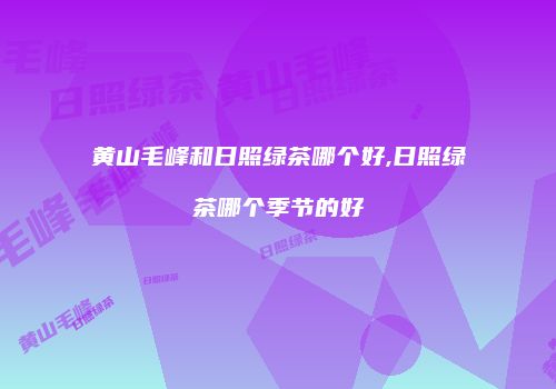 黄山毛峰和日照绿茶哪个好,日照绿茶哪个季节的好