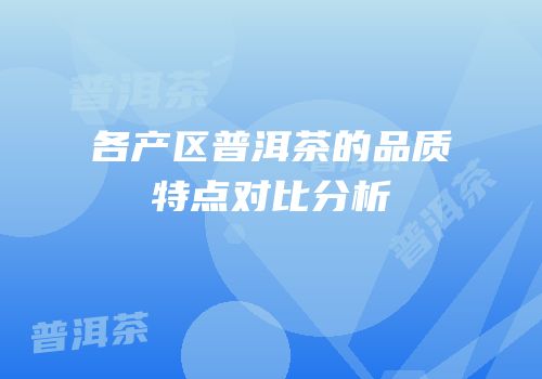 各产区普洱茶的品质特点对比分析