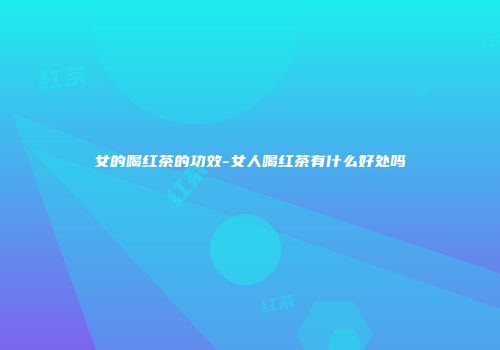 女的喝红茶的功效-女人喝红茶有什么好处吗