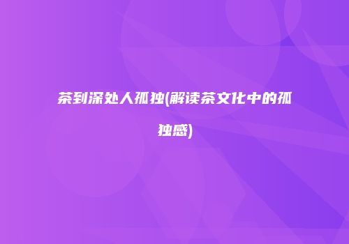 茶到深处人孤独(解读茶文化中的孤独感)