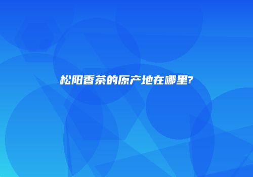 松阳香茶的原产地在哪里?