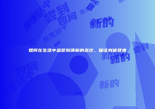如何在生活中品尝到清新的茶饮，保证身体健康
