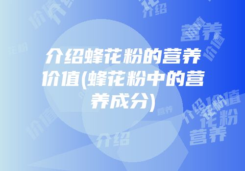 介绍蜂花粉的营养价值(蜂花粉中的营养成分)