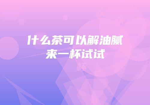 什么茶可以解油腻来一杯试试