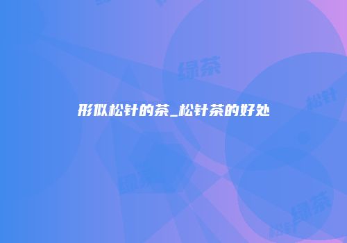 形似松针的茶_松针茶的好处