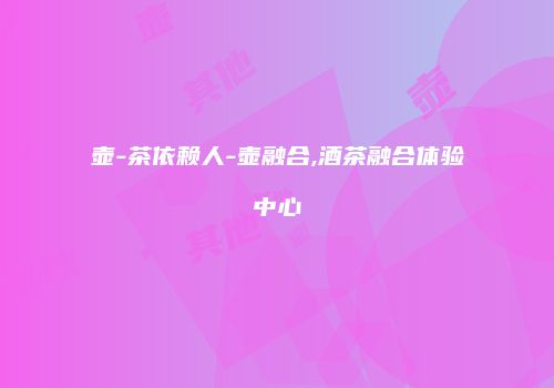 壶-茶依赖人-壶融合,酒茶融合体验中心