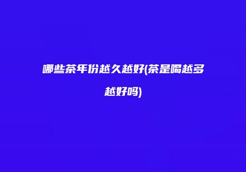 哪些茶年份越久越好(茶是喝越多越好吗)