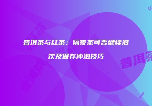 普洱茶与红茶：隔夜茶可否继续泡饮及保存冲泡技巧