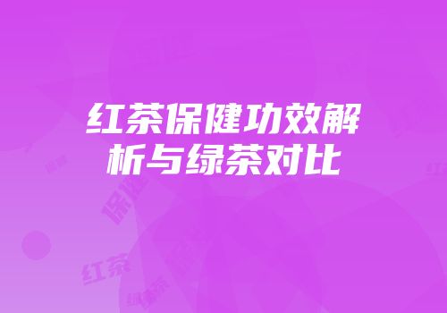 红茶保健功效解析与绿茶对比