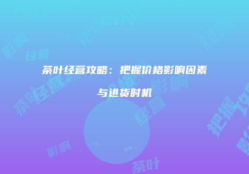 茶叶经营攻略：把握价格影响因素与进货时机