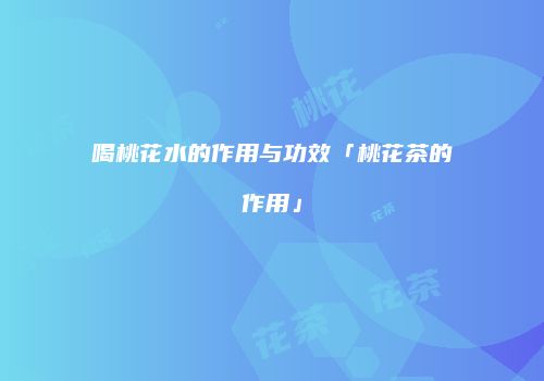 喝桃花水的作用与功效「桃花茶的作用」