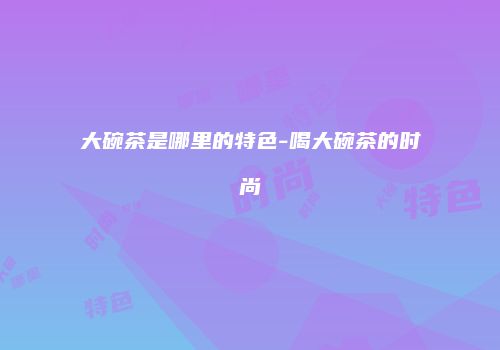 大碗茶是哪里的特色-喝大碗茶的时尚