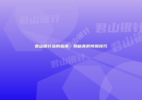 君山银针选购指南：揭秘真假辨别技巧