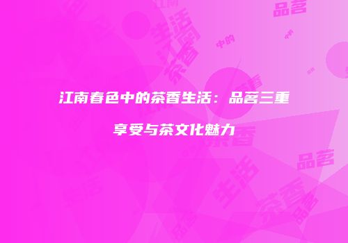 江南春色中的茶香生活：品茗三重享受与茶文化魅力