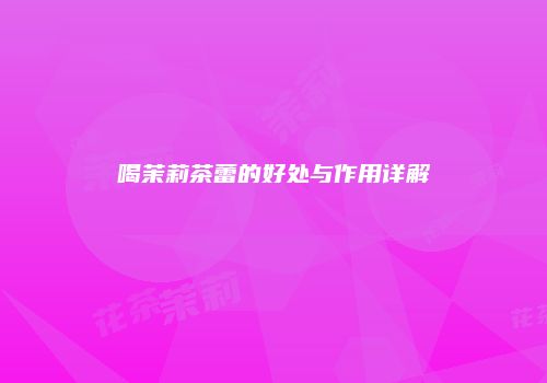 喝茉莉茶蕾的好处与作用详解