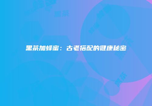 黑茶加蜂蜜：古老搭配的健康秘密