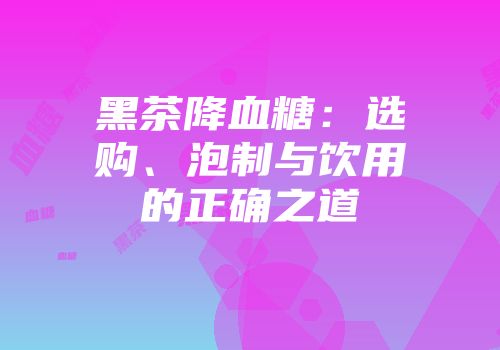 黑茶降血糖：选购、泡制与饮用的正确之道