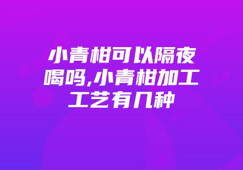 小青柑可以隔夜喝吗,小青柑加工工艺有几种
