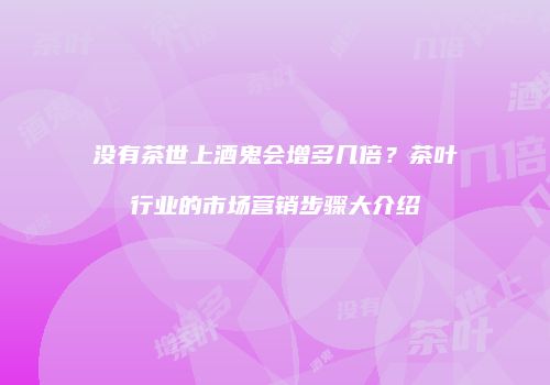 没有茶世上酒鬼会增多几倍？茶叶行业的市场营销步骤大介绍