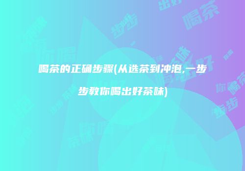 喝茶的正确步骤(从选茶到冲泡,一步步教你喝出好茶味)