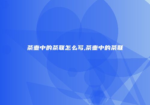 茶壶中的茶联怎么写,茶壶中的茶联
