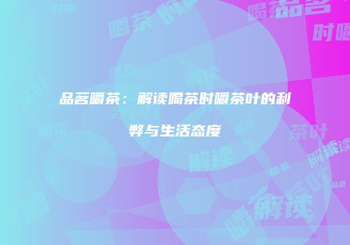 品茗嚼茶：解读喝茶时嚼茶叶的利弊与生活态度