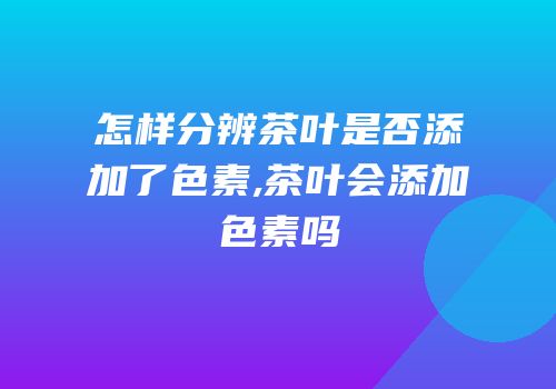 怎样分辨茶叶是否添加了色素,茶叶会添加色素吗